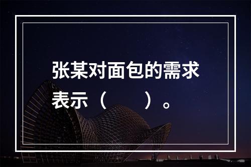 张某对面包的需求表示（　　）。