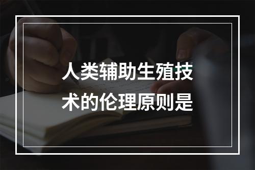 人类辅助生殖技术的伦理原则是