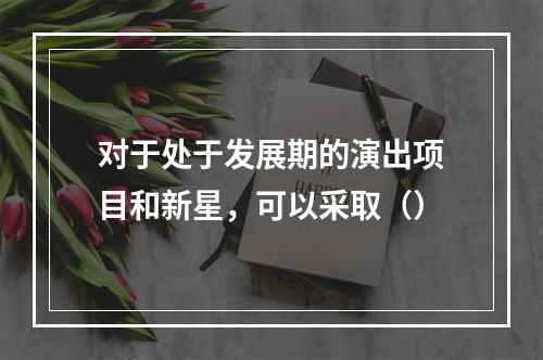 对于处于发展期的演出项目和新星，可以采取（）