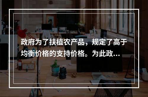 政府为了扶植农产品，规定了高于均衡价格的支持价格。为此政府应