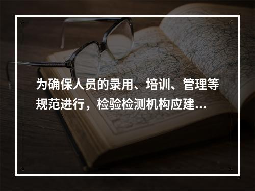 为确保人员的录用、培训、管理等规范进行，检验检测机构应建立和