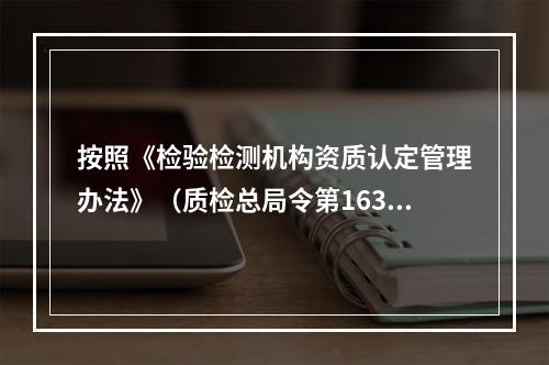 按照《检验检测机构资质认定管理办法》（质检总局令第163号)