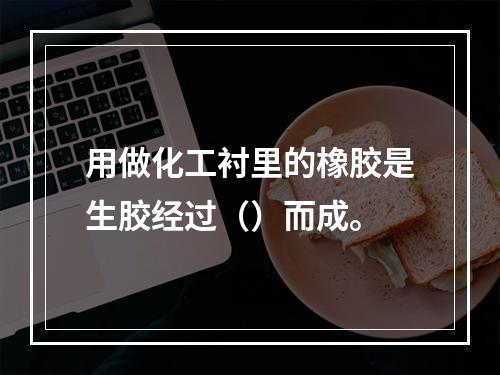 用做化工衬里的橡胶是生胶经过（）而成。