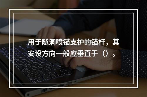 用于隧洞喷锚支护的锚杆，其安设方向一般应垂直于（）。