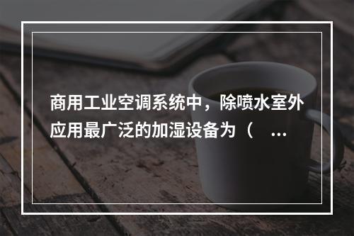 商用工业空调系统中，除喷水室外应用最广泛的加湿设备为（　）。