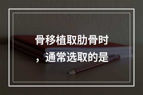 骨移植取肋骨时，通常选取的是