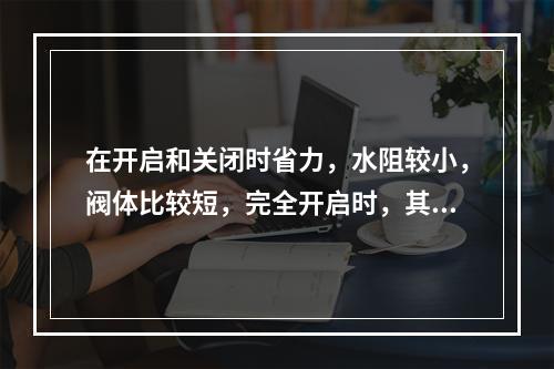 在开启和关闭时省力，水阻较小，阀体比较短，完全开启时，其阀板