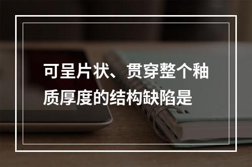 可呈片状、贯穿整个釉质厚度的结构缺陷是