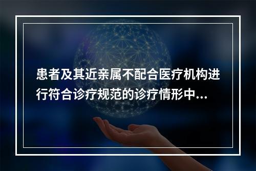 患者及其近亲属不配合医疗机构进行符合诊疗规范的诊疗情形中，医