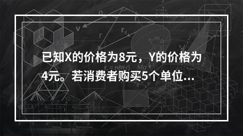 已知X的价格为8元，Y的价格为4元。若消费者购买5个单位X和