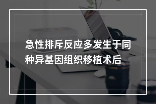 急性排斥反应多发生于同种异基因组织移植术后