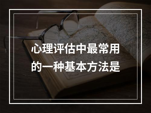 心理评估中最常用的一种基本方法是