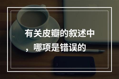 有关皮瓣的叙述中，哪项是错误的