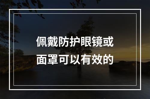 佩戴防护眼镜或面罩可以有效的