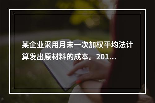 某企业采用月末一次加权平均法计算发出原材料的成本。2016年