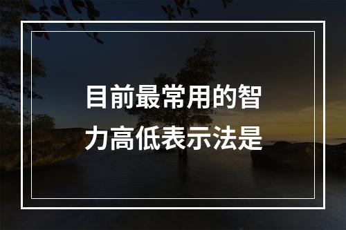 目前最常用的智力高低表示法是