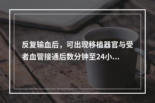 反复输血后，可出现移植器官与受者血管接通后数分钟至24小时内