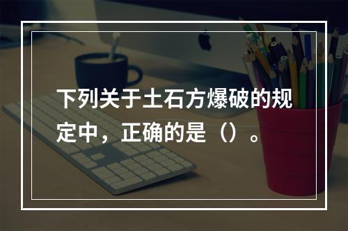 下列关于土石方爆破的规定中，正确的是（）。