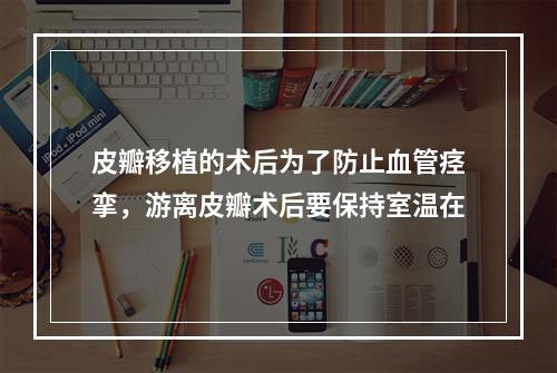 皮瓣移植的术后为了防止血管痉挛，游离皮瓣术后要保持室温在