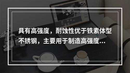 具有高强度，耐蚀性优于铁素体型不锈钢，主要用于制造高强度和耐