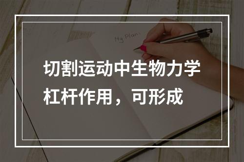 切割运动中生物力学杠杆作用，可形成