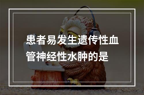 患者易发生遗传性血管神经性水肿的是