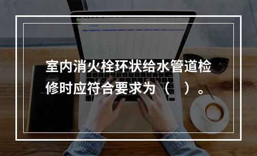 室内消火栓环状给水管道检修时应符合要求为（　）。