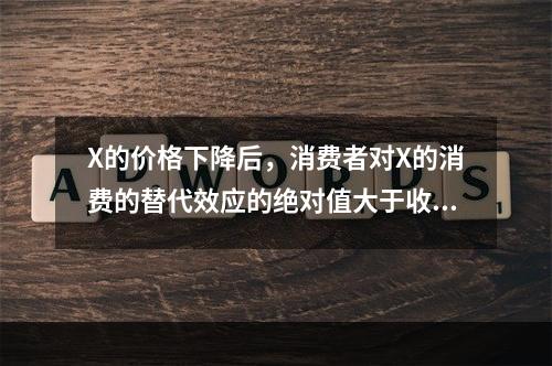 X的价格下降后，消费者对X的消费的替代效应的绝对值大于收入效