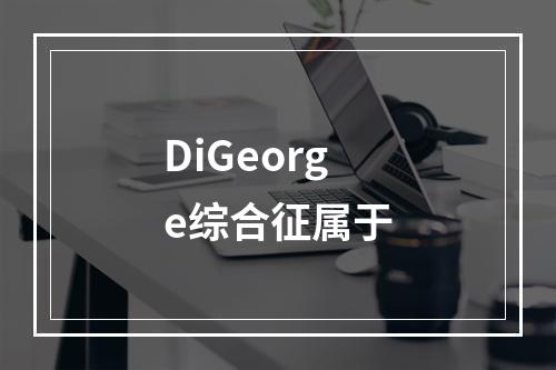 DiGeorge综合征属于