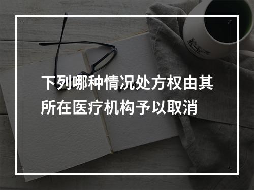 下列哪种情况处方权由其所在医疗机构予以取消