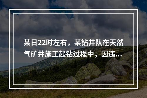 某日22时左右，某钻井队在天然气矿井施工起钻过程中，因违章作