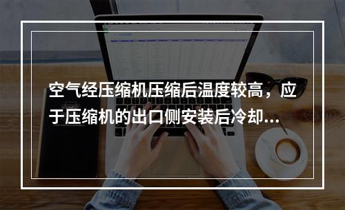 空气经压缩机压缩后温度较高，应于压缩机的出口侧安装后冷却器降