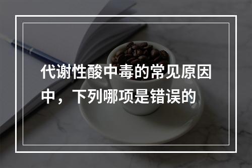 代谢性酸中毒的常见原因中，下列哪项是错误的