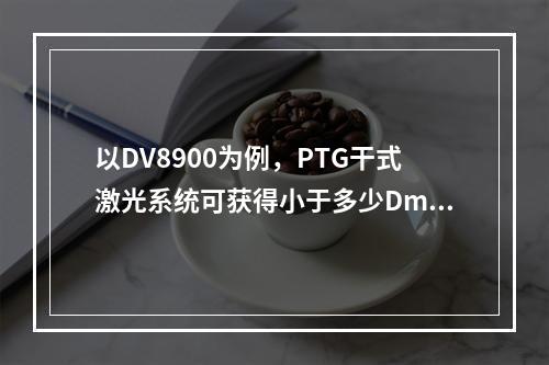 以DV8900为例，PTG干式激光系统可获得小于多少Dmin