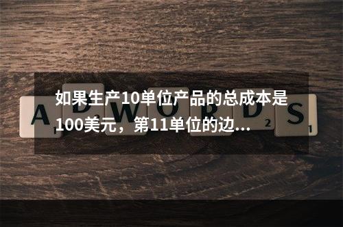 如果生产10单位产品的总成本是100美元，第11单位的边际成