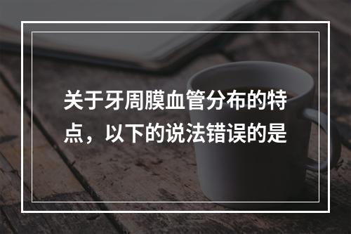 关于牙周膜血管分布的特点，以下的说法错误的是