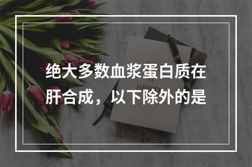 绝大多数血浆蛋白质在肝合成，以下除外的是