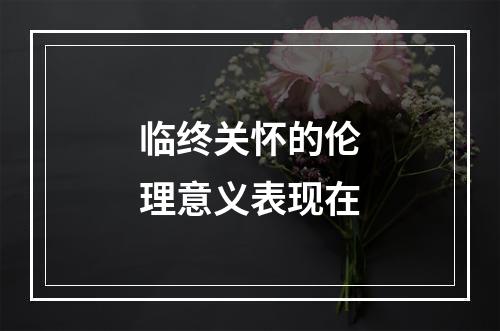 临终关怀的伦理意义表现在