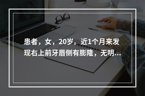 患者，女，20岁。近1个月来发现右上前牙唇侧有膨隆，无明显疼