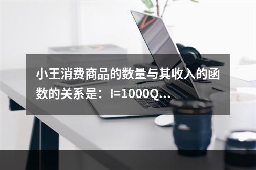 小王消费商品的数量与其收入的函数的关系是：I=1000Q2，