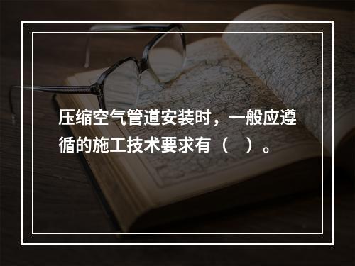 压缩空气管道安装时，一般应遵循的施工技术要求有（　）。