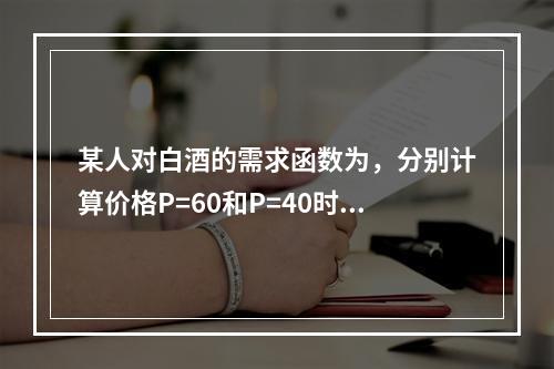 某人对白酒的需求函数为，分别计算价格P=60和P=40时的价