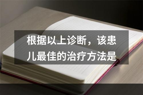 根据以上诊断，该患儿最佳的治疗方法是