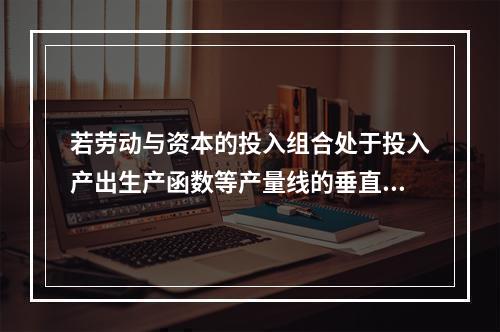 若劳动与资本的投入组合处于投入产出生产函数等产量线的垂直部分