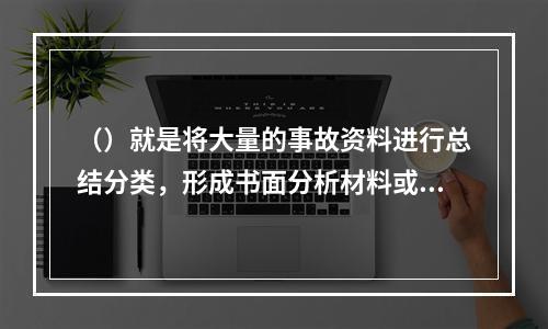 （）就是将大量的事故资料进行总结分类，形成书面分析材料或填入