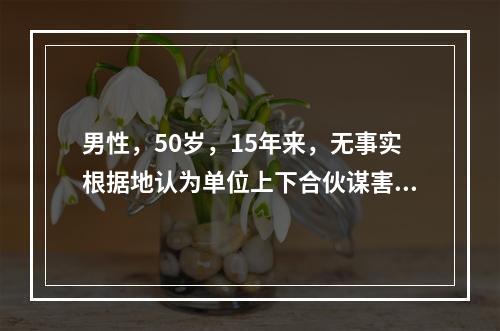 男性，50岁，15年来，无事实根据地认为单位上下合伙谋害他，