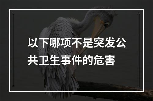 以下哪项不是突发公共卫生事件的危害