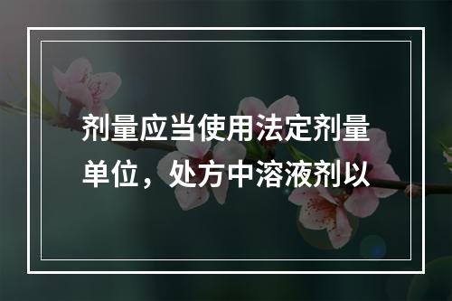 剂量应当使用法定剂量单位，处方中溶液剂以