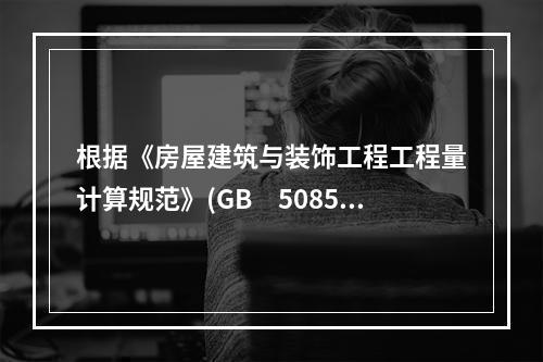 根据《房屋建筑与装饰工程工程量计算规范》(GB　50854-