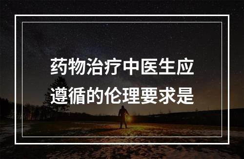 药物治疗中医生应遵循的伦理要求是